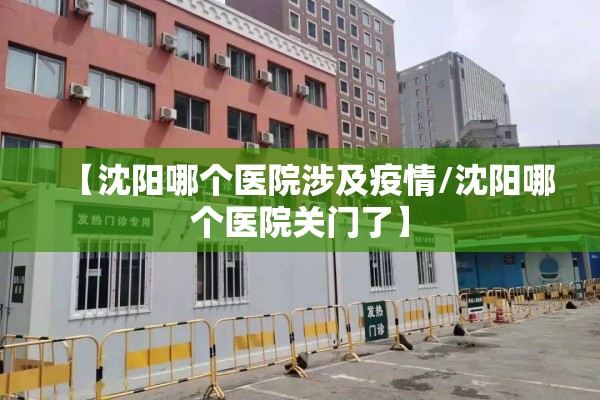 【沈阳哪个医院涉及疫情/沈阳哪个医院关门了】 【沈阳哪个医院涉及疫情/沈阳哪个医院关门了】