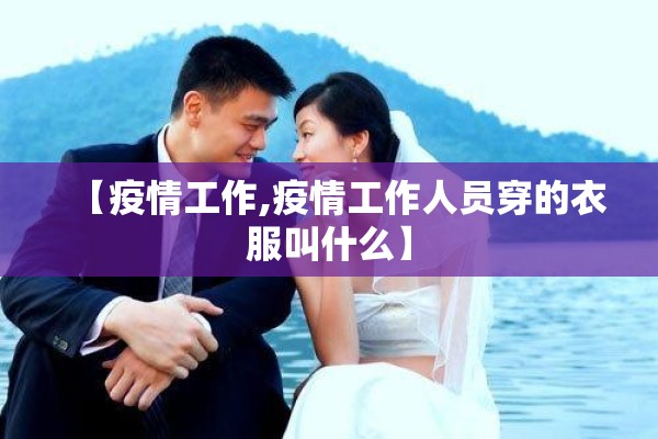【疫情工作,疫情工作人员穿的衣服叫什么】 【疫情工作,疫情工作人员穿的衣服叫什么】