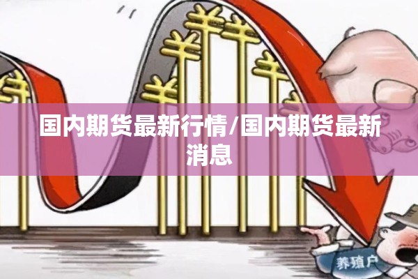 国内期货最新行情/国内期货最新消息 国内期货最新行情/国内期货最新消息