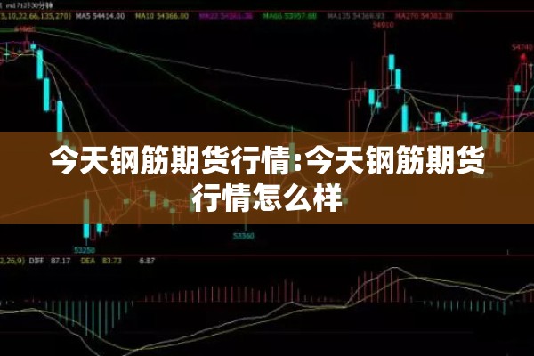 今天钢筋期货行情:今天钢筋期货行情怎么样