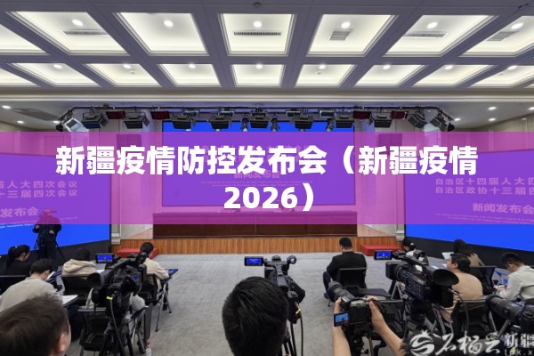 新疆疫情防控发布会（新疆疫情2026）