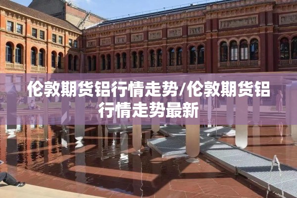 伦敦期货铝行情走势/伦敦期货铝行情走势最新 伦敦期货铝行情走势/伦敦期货铝行情走势最新