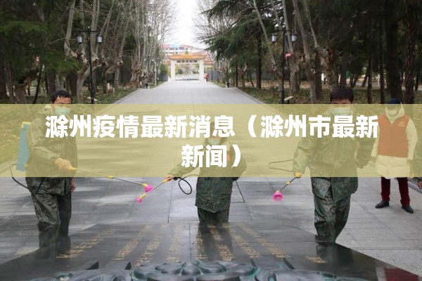 滁州疫情最新消息(滁州市最新新闻) 滁州疫情最新消息(滁州市最新新闻)