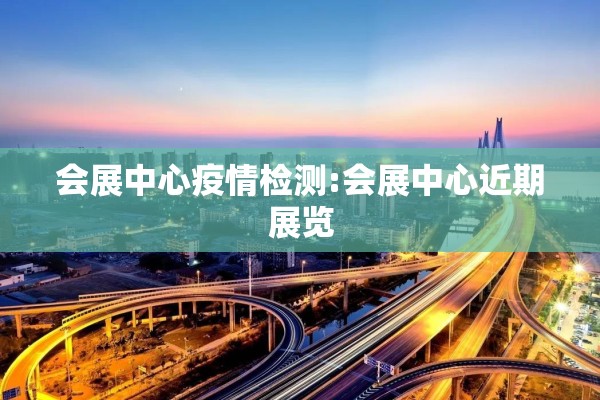 会展中心疫情检测:会展中心近期展览