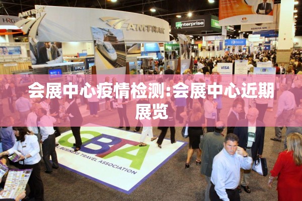 会展中心疫情检测:会展中心近期展览