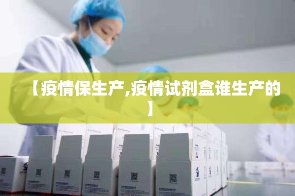 【疫情保生产,疫情试剂盒谁生产的】 【疫情保生产,疫情试剂盒谁生产的】