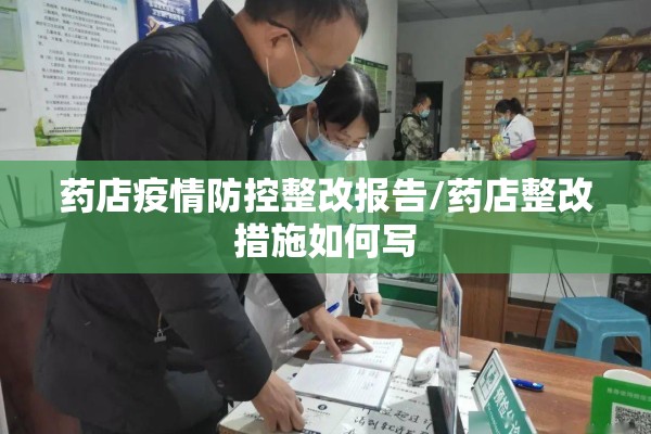 药店疫情防控整改报告/药店整改措施如何写 药店疫情防控整改报告/药店整改措施如何写