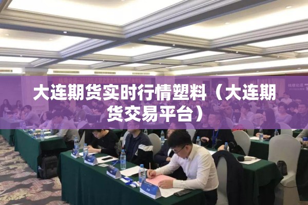 大连期货实时行情塑料（大连期货交易平台）