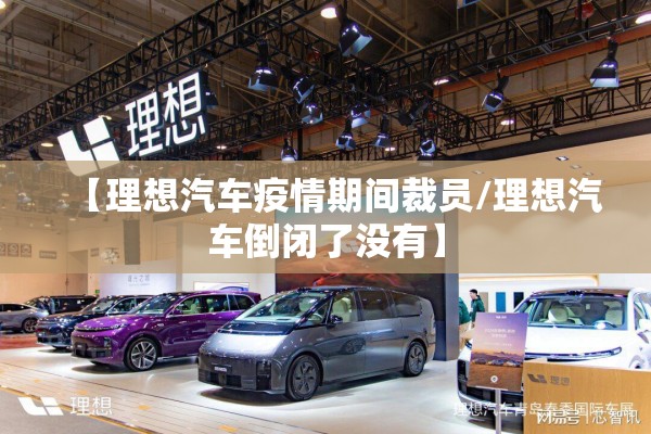 【理想汽车疫情期间裁员/理想汽车倒闭了没有】