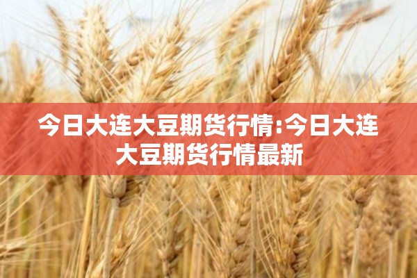 今日大连大豆期货行情:今日大连大豆期货行情最新 今日大连大豆期货行情:今日大连大豆期货行情最新