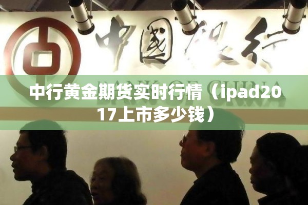 中行黄金期货实时行情(ipad2017上市多少钱) 中行黄金期货实时行情(ipad2017上市多少钱)