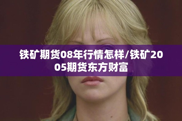 铁矿期货08年行情怎样/铁矿2005期货东方财富