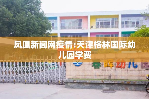 凤凰新闻网疫情:天津格林国际幼儿园学费