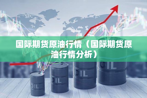 国际期货原油行情(国际期货原油行情分析) 国际期货原油行情(国际期货原油行情分析)