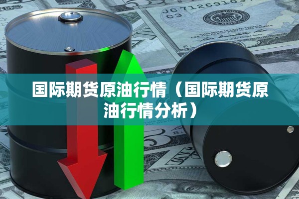 国际期货原油行情(国际期货原油行情分析) 国际期货原油行情(国际期货原油行情分析)
