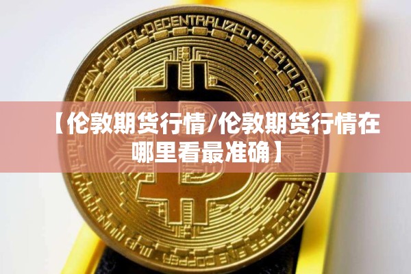 【伦敦期货行情/伦敦期货行情在哪里看最准确】 【伦敦期货行情/伦敦期货行情在哪里看最准确】