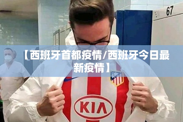【西班牙首都疫情/西班牙今日最新疫情】 【西班牙首都疫情/西班牙今日最新疫情】
