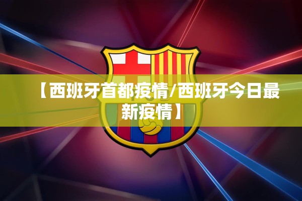 【西班牙首都疫情/西班牙今日最新疫情】 【西班牙首都疫情/西班牙今日最新疫情】