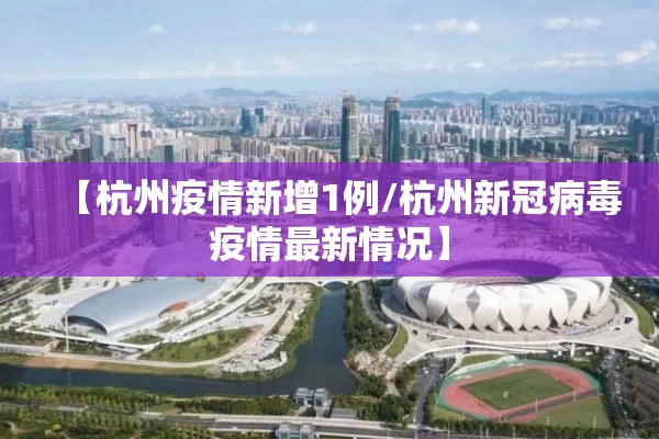 【杭州疫情新增1例/杭州新冠病毒疫情最新情况】 【杭州疫情新增1例/杭州新冠病毒疫情最新情况】