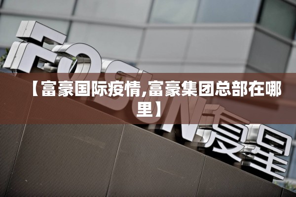 【富豪国际疫情,富豪集团总部在哪里】 【富豪国际疫情,富豪集团总部在哪里】