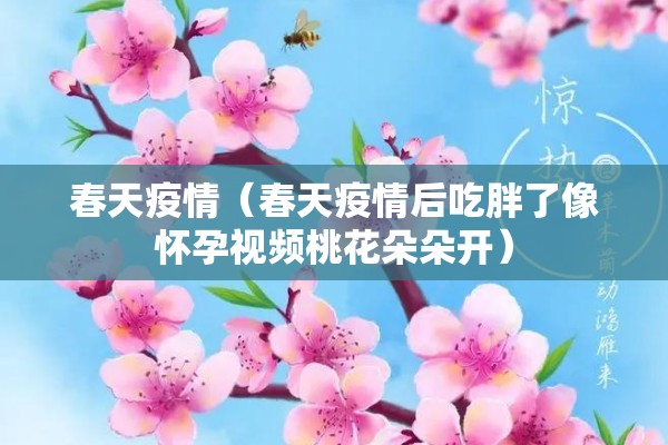 春天疫情(春天疫情后吃胖了像怀孕视频桃花朵朵开) 春天疫情(春天疫情后吃胖了像怀孕视频桃花朵朵开)