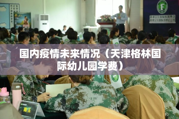 国内疫情未来情况（天津格林国际幼儿园学费）