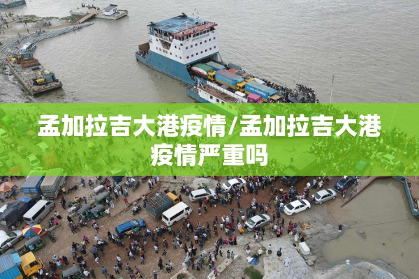 孟加拉吉大港疫情/孟加拉吉大港疫情严重吗