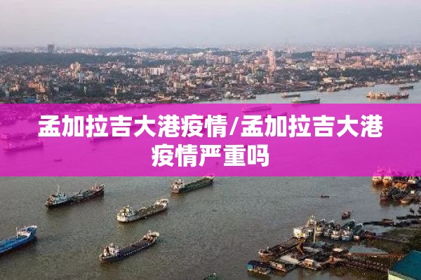 孟加拉吉大港疫情/孟加拉吉大港疫情严重吗