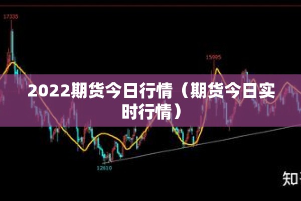 2022期货今日行情(期货今日实时行情) 2022期货今日行情(期货今日实时行情)