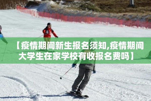 【疫情期间新生报名须知,疫情期间大学生在家学校有收报名费吗】