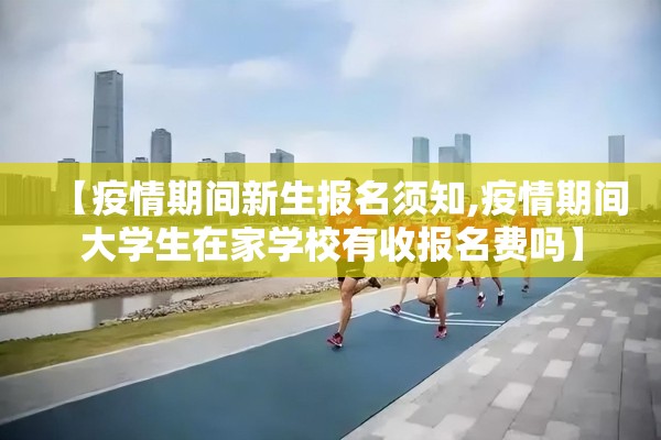 【疫情期间新生报名须知,疫情期间大学生在家学校有收报名费吗】