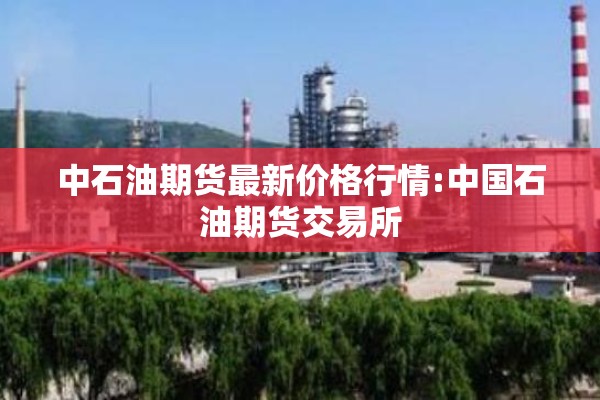 中石油期货最新价格行情:中国石油期货交易所