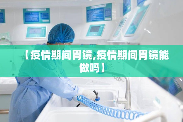【疫情期间胃镜,疫情期间胃镜能做吗】 【疫情期间胃镜,疫情期间胃镜能做吗】