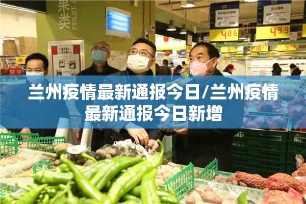 兰州疫情最新通报今日/兰州疫情最新通报今日新增 兰州疫情最新通报今日/兰州疫情最新通报今日新增