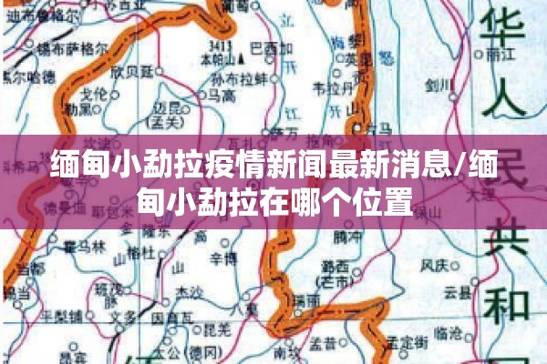 缅甸小勐拉疫情新闻最新消息/缅甸小勐拉在哪个位置