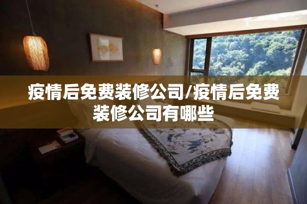 疫情后免费装修公司/疫情后免费装修公司有哪些