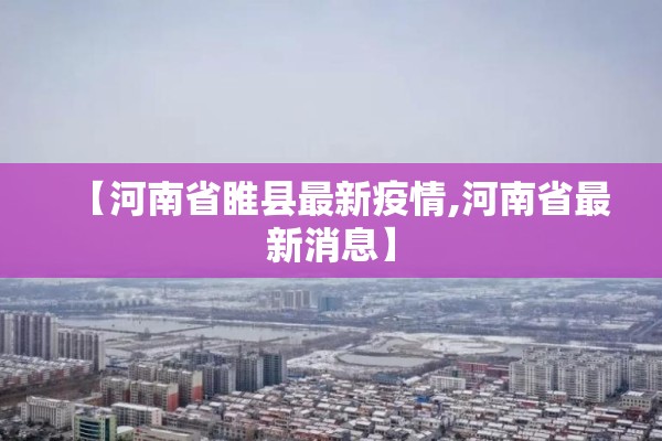 【河南省睢县最新疫情,河南省最新消息】 【河南省睢县最新疫情,河南省最新消息】