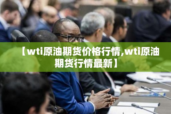 【wti原油期货价格行情,wti原油期货行情最新】 【wti原油期货价格行情,wti原油期货行情最新】