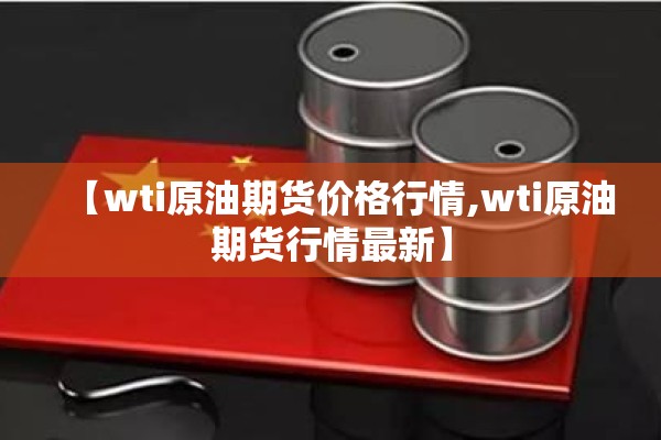 【wti原油期货价格行情,wti原油期货行情最新】 【wti原油期货价格行情,wti原油期货行情最新】