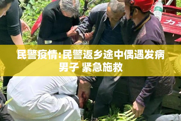 民警疫情:民警返乡途中偶遇发病男子 紧急施救 民警疫情:民警返乡途中偶遇发病男子 紧急施救