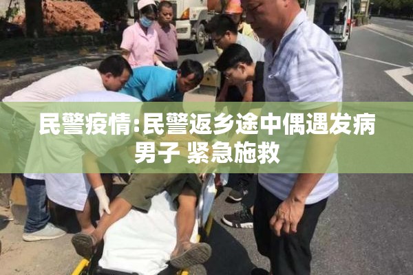 民警疫情:民警返乡途中偶遇发病男子 紧急施救 民警疫情:民警返乡途中偶遇发病男子 紧急施救