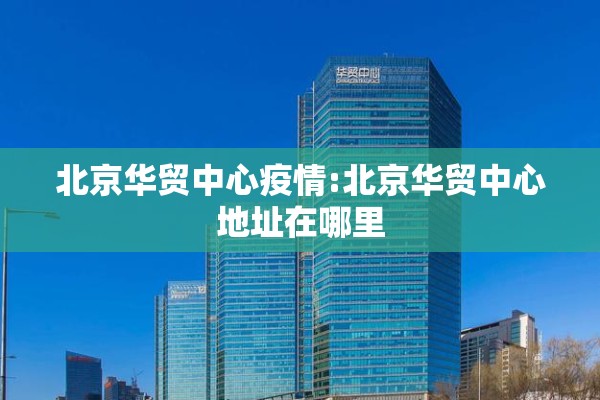 北京华贸中心疫情:北京华贸中心地址在哪里 北京华贸中心疫情:北京华贸中心地址在哪里