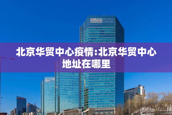 北京华贸中心疫情:北京华贸中心地址在哪里 北京华贸中心疫情:北京华贸中心地址在哪里