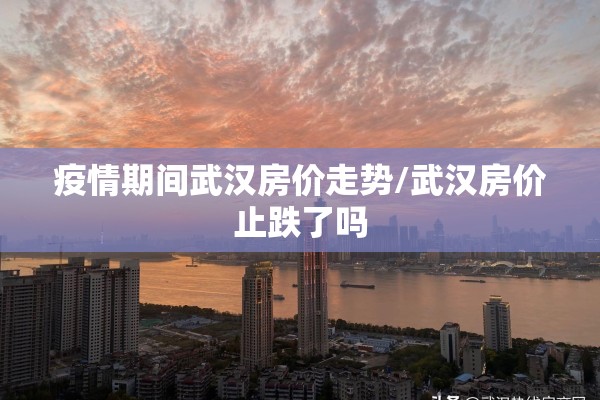 疫情期间武汉房价走势/武汉房价止跌了吗 疫情期间武汉房价走势/武汉房价止跌了吗