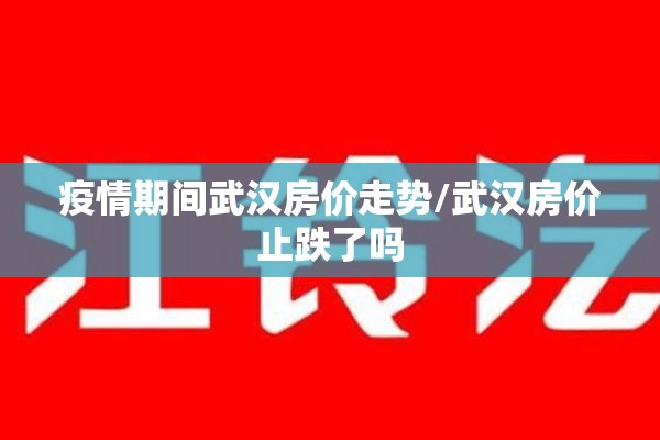 疫情期间武汉房价走势/武汉房价止跌了吗 疫情期间武汉房价走势/武汉房价止跌了吗