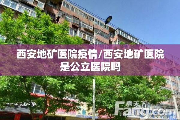 西安地矿医院疫情/西安地矿医院是公立医院吗 西安地矿医院疫情/西安地矿医院是公立医院吗