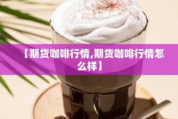 【期货咖啡行情,期货咖啡行情怎么样】
