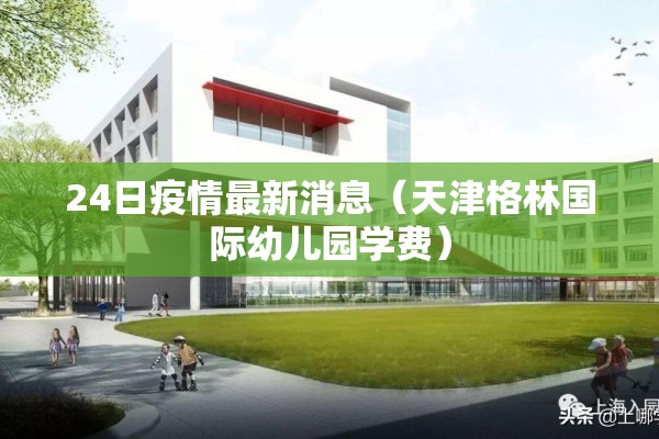 24日疫情最新消息(天津格林国际幼儿园学费) 24日疫情最新消息(天津格林国际幼儿园学费)
