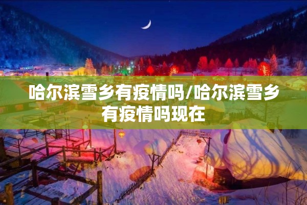 哈尔滨雪乡有疫情吗/哈尔滨雪乡有疫情吗现在 哈尔滨雪乡有疫情吗/哈尔滨雪乡有疫情吗现在