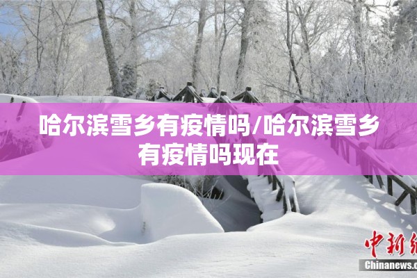 哈尔滨雪乡有疫情吗/哈尔滨雪乡有疫情吗现在 哈尔滨雪乡有疫情吗/哈尔滨雪乡有疫情吗现在